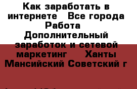 Как заработать в интернете - Все города Работа » Дополнительный заработок и сетевой маркетинг   . Ханты-Мансийский,Советский г.